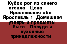 Кубок-рог из синего стекла › Цена ­ 500 - Ярославская обл., Ярославль г. Домашняя утварь и предметы быта » Посуда и кухонные принадлежности   